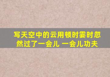 写天空中的云用顿时霎时忽然过了一会儿 一会儿功夫